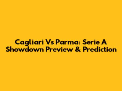 Cagliari Vs Parma: Serie A Showdown Preview & Prediction