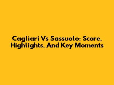 Cagliari Vs Sassuolo: Score, Highlights, And Key Moments