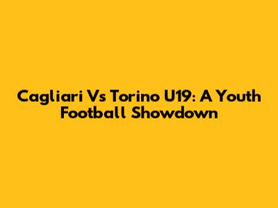Cagliari Vs Torino U19: A Youth Football Showdown