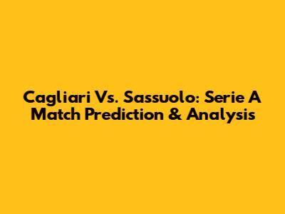 Cagliari Vs. Sassuolo: Serie A Match Prediction & Analysis