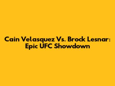 Cain Velasquez Vs. Brock Lesnar: Epic UFC Showdown