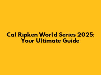 Cal Ripken World Series 2025: Your Ultimate Guide