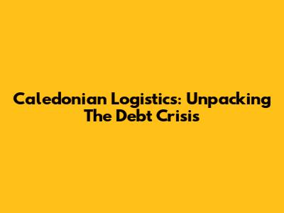 Caledonian Logistics: Unpacking The Debt Crisis