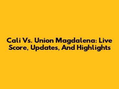 Cali Vs. Union Magdalena: Live Score, Updates, And Highlights