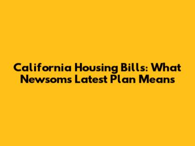 California Housing Bills: What Newsom's Latest Plan Means