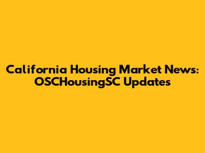 California Housing Market News: OSCHousingSC Updates
