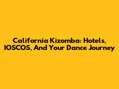 California Kizomba: Hotels, IOSCOS, And Your Dance Journey