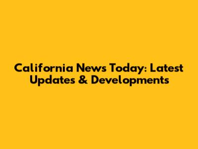 California News Today: Latest Updates & Developments