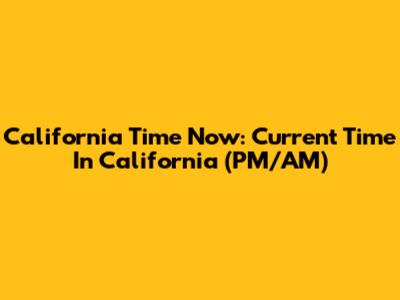 California Time Now: Current Time In California (PM/AM)