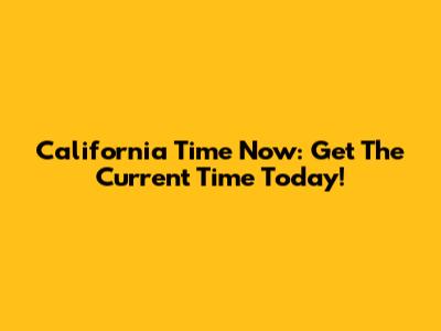 California Time Now: Get The Current Time Today!