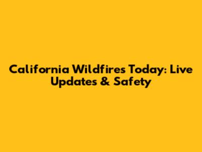 California Wildfires Today: Live Updates & Safety