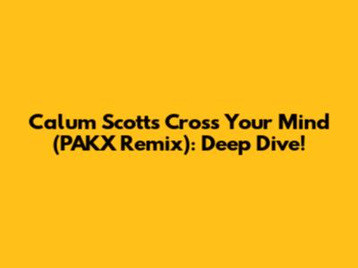 Calum Scott's 'Cross Your Mind' (PAKX Remix): Deep Dive!