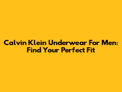 Calvin Klein Underwear For Men: Find Your Perfect Fit
