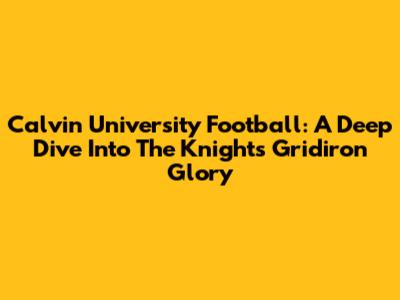 Calvin University Football: A Deep Dive Into The Knights' Gridiron Glory