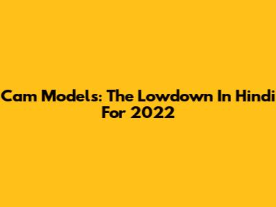 Cam Models: The Lowdown In Hindi For 2022