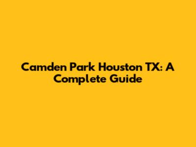 Camden Park Houston TX: A Complete Guide