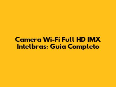 Camera Wi-Fi Full HD IMX Intelbras: Guia Completo