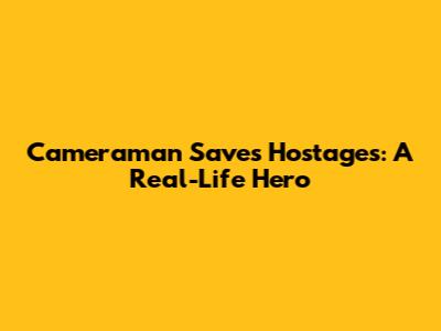 Cameraman Saves Hostages: A Real-Life Hero