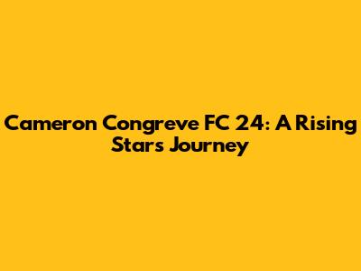 Cameron Congreve FC 24: A Rising Star's Journey