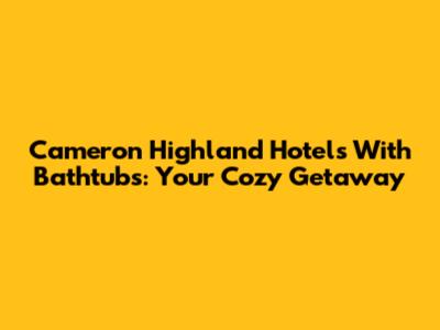 Cameron Highland Hotels With Bathtubs: Your Cozy Getaway