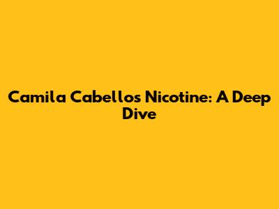 Camila Cabello's "Nicotine": A Deep Dive