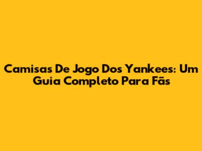 Camisas De Jogo Dos Yankees: Um Guia Completo Para Fãs