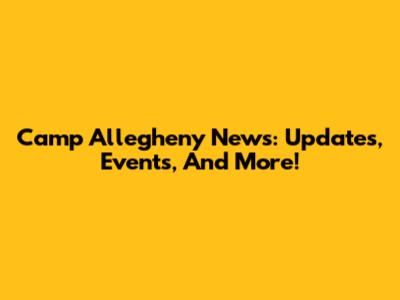 Camp Allegheny News: Updates, Events, And More!