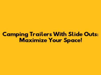 Camping Trailers With Slide Outs: Maximize Your Space!