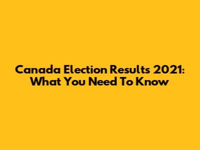 Canada Election Results 2021: What You Need To Know