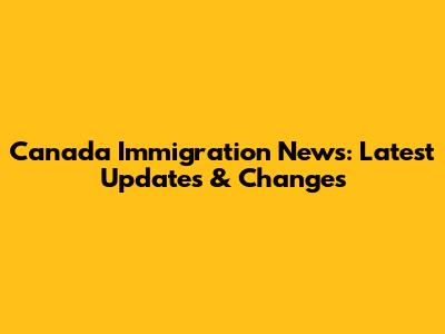 Canada Immigration News: Latest Updates & Changes
