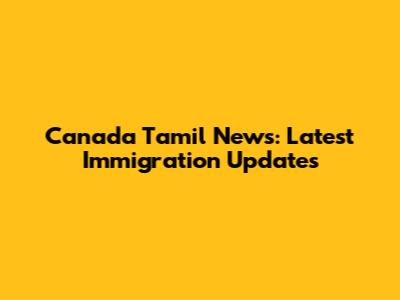 Canada Tamil News: Latest Immigration Updates