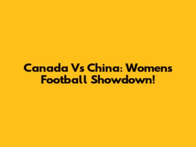 Canada Vs China: Women's Football Showdown!