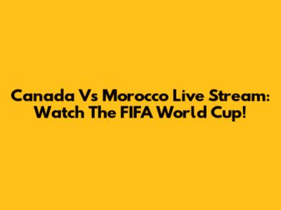 Canada Vs Morocco Live Stream: Watch The FIFA World Cup!