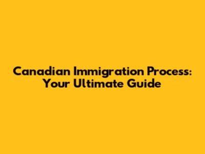 Canadian Immigration Process: Your Ultimate Guide