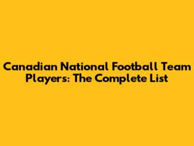 Canadian National Football Team Players: The Complete List