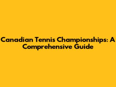 Canadian Tennis Championships: A Comprehensive Guide