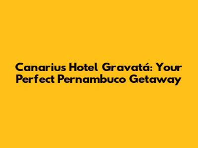 Canarius Hotel Gravatá: Your Perfect Pernambuco Getaway