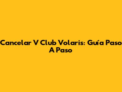 Cancelar V Club Volaris: Guía Paso A Paso