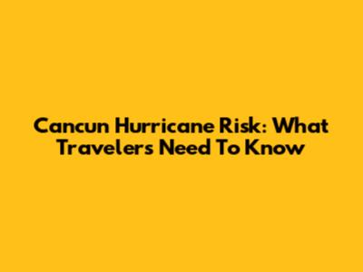 Cancun Hurricane Risk: What Travelers Need To Know