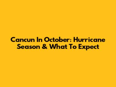 Cancun In October: Hurricane Season & What To Expect