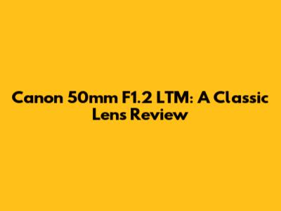 Canon 50mm F1.2 LTM: A Classic Lens Review