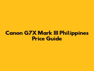 Canon G7X Mark III Philippines Price Guide
