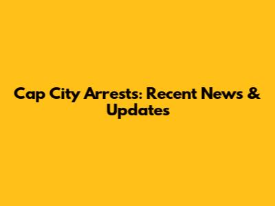 Cap City Arrests: Recent News & Updates