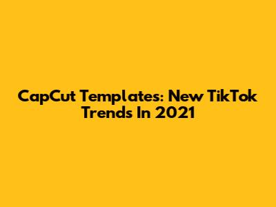 CapCut Templates: New TikTok Trends In 2021