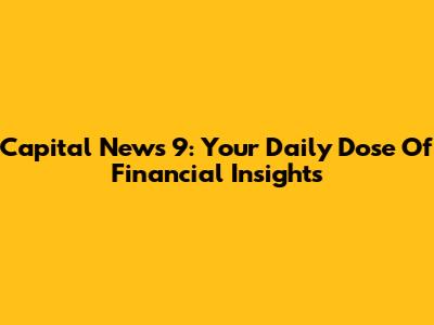 Capital News 9: Your Daily Dose Of Financial Insights