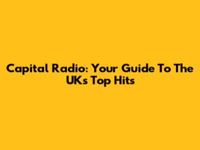 Capital Radio: Your Guide To The UK's Top Hits