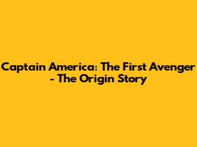 Captain America: The First Avenger - The Origin Story