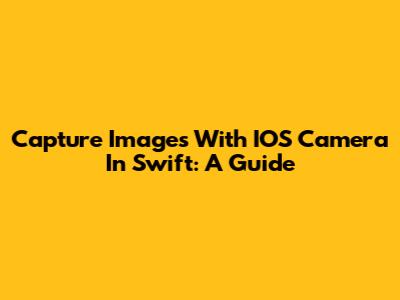 Capture Images With IOS Camera In Swift: A Guide