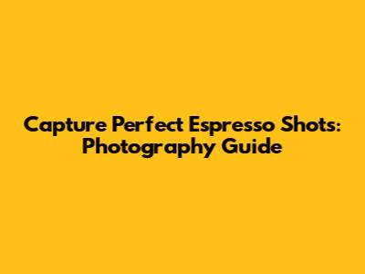 Capture Perfect Espresso Shots: Photography Guide