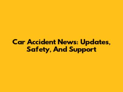 Car Accident News: Updates, Safety, And Support